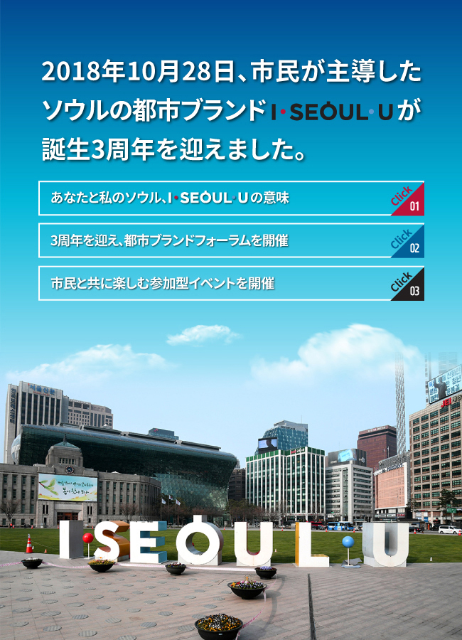 1. 2018年10月28日、市民が主導したソウルの都市ブランド「I・SEOUL・U」が誕生3周年を迎えました。2. あなたと私のソウル、I・SEOUL・Uの意味 3. 3周年を迎え、都市ブランドフォーラムを開催 4. 市民と共に楽しむ参加型イベントを開催