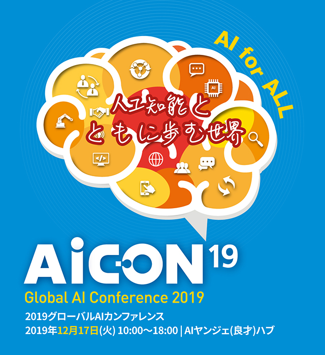 AI for ALL 人工知能とともに歩む世界 AICON19 Golbal AI Conference 2019 Global AI Conference 2019 2019グローバルAIカンファレンス
2019年12月17日(火) 10:00～18:00 | AIヤンジェ(良才)ハブ