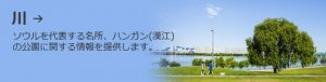 川 →ソウルを代表する名所、ハンガン(漢江)の公園に関する情報を提供します。