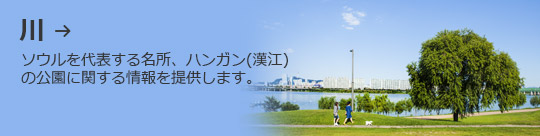 川 →ソウルを代表する名所、ハンガン(漢江)の公園に関する情報を提供します。