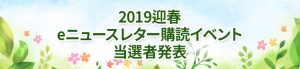 2019迎春eニュースレター購読イベント当選者発表