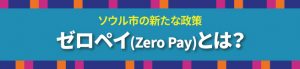 ソウル市の新たな政策 ゼロペイ(Zero Pay)とは？