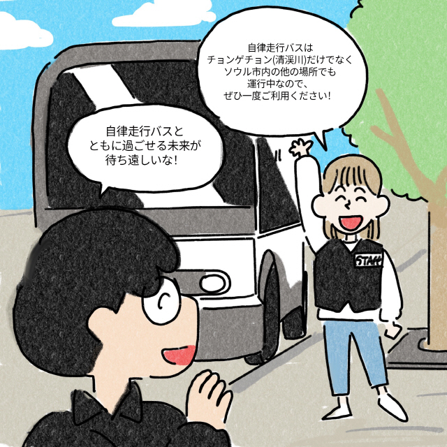 C：(見送りながら)自律走行バスはチョンゲチョン(清渓川)だけでなくソウル市内の他の場所でも運行中なので、ぜひ一度ご利用ください！ / A：自律走行バスとともに過ごせる未来が待ち遠しいな！