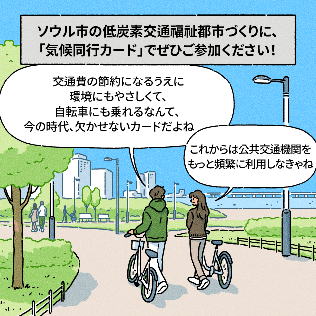 B：交通費の節約になるうえに環境にもやさしくて、自転車にも乗れるなんて、 今の時代、欠かせないカードだよね / A：これからは公共交通機関をもっと頻繁に利用しなきゃね / BOX： ソウル市の低炭素交通福祉都市づくりに、「気候同行カード」でぜひご参加ください！