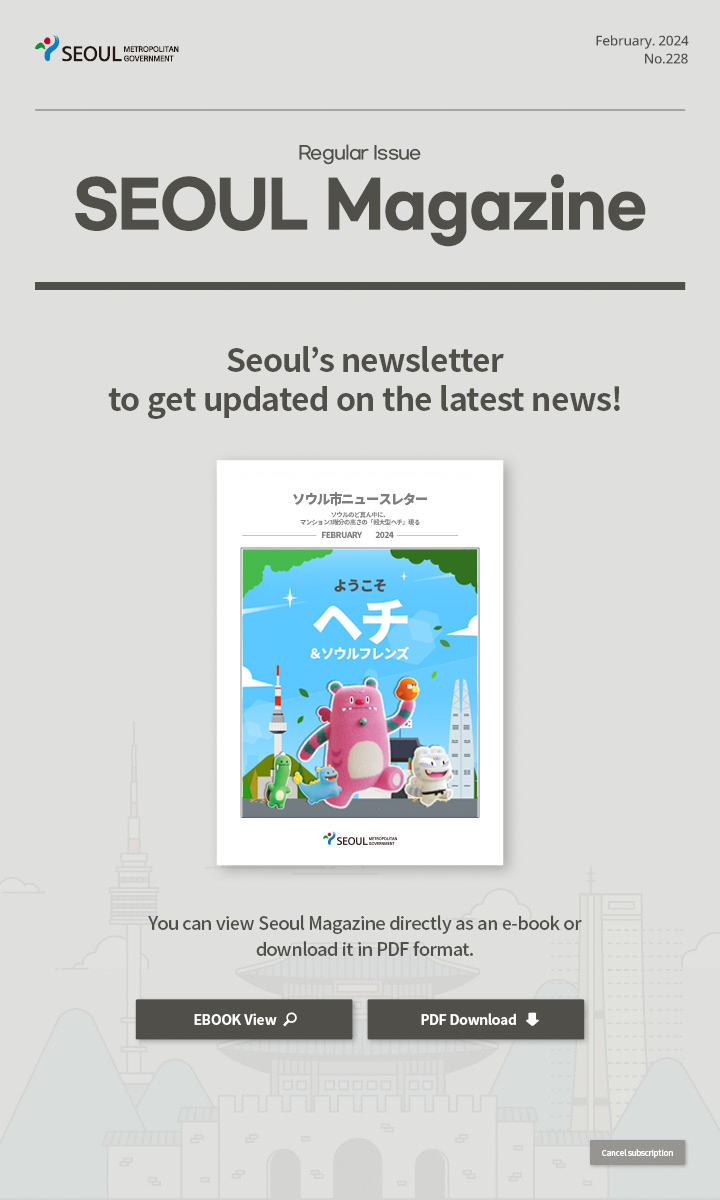 february. 2024 No.228 Regular Issue  Seoul Magazine Seoul's newsletter to get updated on the latest news! You can view Seoul Magazine directly as an e-book or download it in PDF format