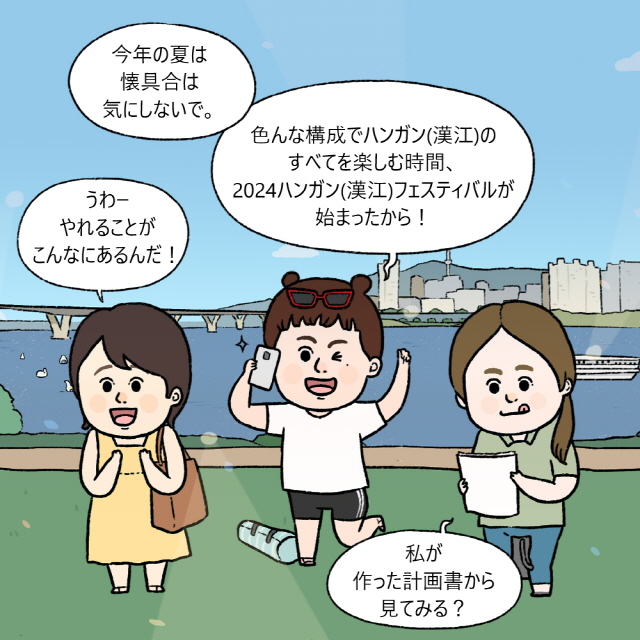 A：今年の夏は、懐具合は気にしないで。色んな構成でハンガン(漢江)のすべてを楽しむ時間、2024ハンガン(漢江)フェスティバルが始まったから！ / B：うわー、やれることがこんなにあるんだ！私が作った計画書から見てみる？ / C：きゃあ〜。