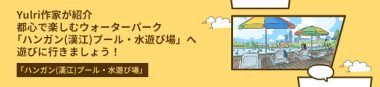 都心で楽しむウォーターパーク「ハンガン(漢江)プール・水遊び場」へ遊びに行きましょう！(with Yulri作家)