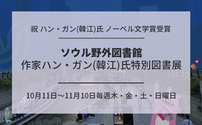 祝 ハン・ガン(韓江)氏 ノーベル文学賞受賞 ソウル野外図書館 作家ハン・ガン(韓江)氏特別図書展 10月11日～11月10日毎週木・金・土・日曜日/ソウル広場、クァンファムン(光化門)、チョンゲチョン(清渓川)